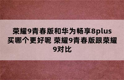 荣耀9青春版和华为畅享8plus买哪个更好呢 荣耀9青春版跟荣耀9对比